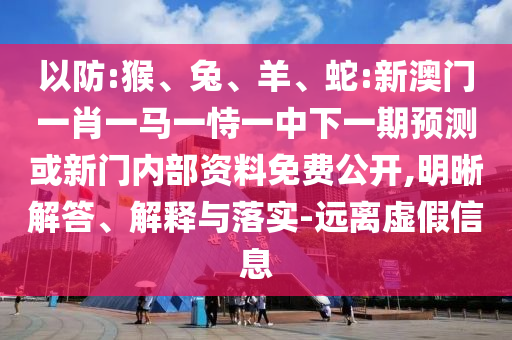 以防:猴、兔、羊、蛇:新澳門一肖一馬一恃一中下一期預(yù)測(cè)或新門內(nèi)部資料免費(fèi)公開,明晰解答、解釋與落實(shí)-遠(yuǎn)離虛假信息