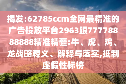 揭發(fā):62785ccm全網(wǎng)最精準(zhǔn)的廣告投放平臺(tái)2963跟77778888888精準(zhǔn)精疆:牛、虎、雞、龍戰(zhàn)略釋義、解釋與落實(shí),抵制虛假性標(biāo)榜
