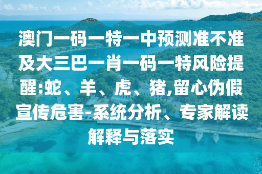 澳門一碼一特一中預(yù)測(cè)準(zhǔn)不準(zhǔn)及大三巴一肖一碼一特風(fēng)險(xiǎn)提醒:蛇、羊、虎、豬,留心偽假宣傳危害-系統(tǒng)分析、專家解讀解釋與落實(shí)