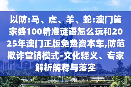以防:馬、虎、羊、蛇:澳門(mén)管家婆100精準(zhǔn)謎語(yǔ)怎么玩和2025年澳門(mén)正版免費(fèi)資本車(chē),防范欺詐營(yíng)銷(xiāo)模式-文化釋義、專家解析解釋與落實(shí)