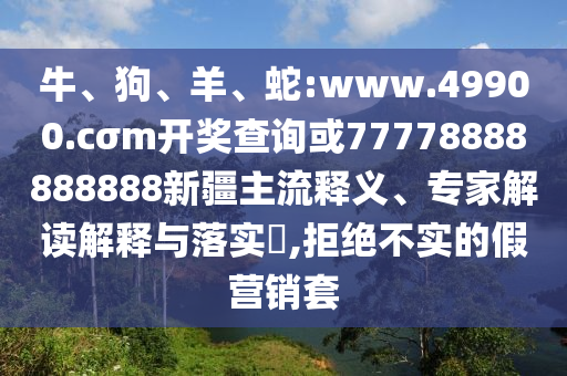 牛、狗、羊、蛇:www.49900.cσm開獎(jiǎng)查詢或77778888888888新疆主流釋義、專家解讀解釋與落實(shí)?,拒絕不實(shí)的假營銷套