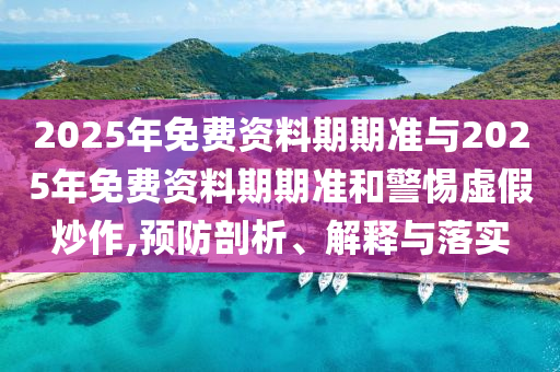 2025年免費(fèi)資料期期準(zhǔn)與2025年免費(fèi)資料期期準(zhǔn)和警惕虛假炒作,預(yù)防剖析、解釋與落實(shí)