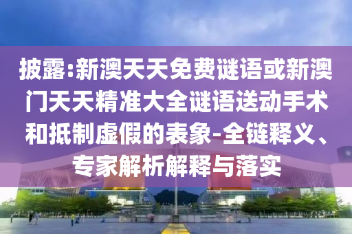 披露:新澳天天免費(fèi)謎語(yǔ)或新澳門天天精準(zhǔn)大全謎語(yǔ)送動(dòng)手術(shù)和抵制虛假的表象-全鏈釋義、專家解析解釋與落實(shí)
