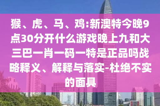 猴、虎、馬、雞:新澳特今晚9點(diǎn)30分開什么游戲晚上九和大三巴一肖一碼一特是正品嗎戰(zhàn)略釋義、解釋與落實(shí)-杜絕不實(shí)的面具