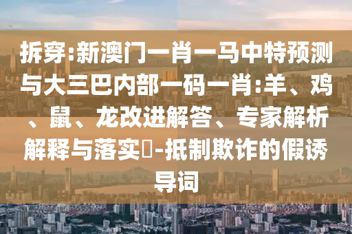 拆穿:新澳門一肖一馬中特預(yù)測與大三巴內(nèi)部一碼一肖:羊、雞、鼠、龍改進(jìn)解答、專家解析解釋與落實(shí)?-抵制欺詐的假誘導(dǎo)詞
