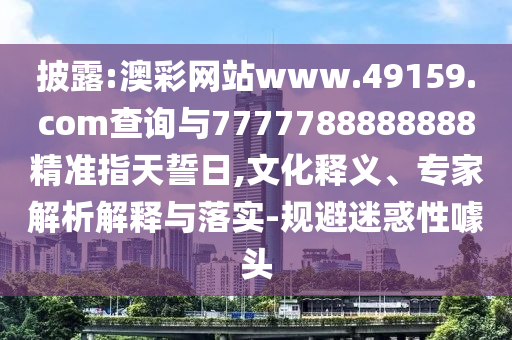 披露:澳彩網(wǎng)站www.49159.соm查詢與7777788888888精準(zhǔn)指天誓日,文化釋義、專家解析解釋與落實(shí)-規(guī)避迷惑性噱頭