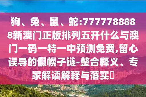 狗、兔、鼠、蛇:7777788888新澳門正版排列五開什么與澳門一碼一特一中預(yù)測免費(fèi),留心誤導(dǎo)的假幌子鏈-整合釋義、專家解讀解釋與落實(shí)?