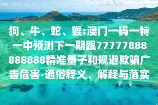 狗、牛、蛇、猴:澳門一碼一特一中預(yù)測(cè)下一期跟77777888888888精準(zhǔn)量子和規(guī)避欺騙廣告危害-通俗釋義、解釋與落實(shí)