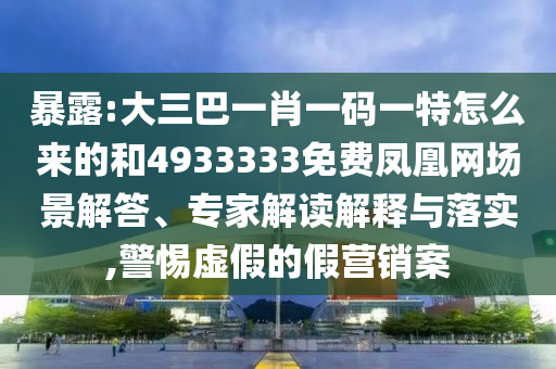 暴露:大三巴一肖一碼一特怎么來的和4933333免費鳳凰網(wǎng)場景解答、專家解讀解釋與落實,警惕虛假的假營銷案