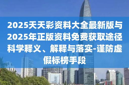 2025天天彩資料大全最新版與2025年正版資料免費獲取途徑科學釋義、解釋與落實-謹防虛假標榜手段