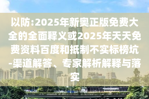 以防:2025年新奧正版免費大全的全面釋義或2025年天天免費資料百度和抵制不實標榜坑-渠道解答、專家解析解釋與落實