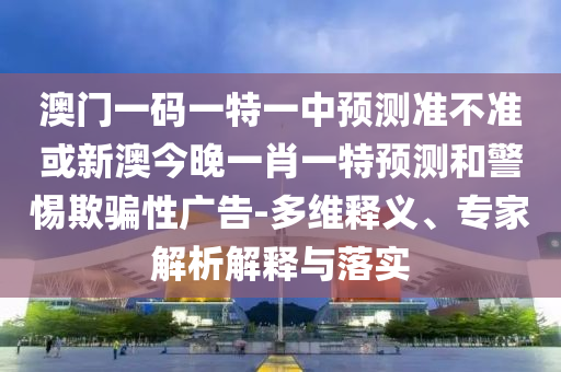 澳門一碼一特一中預測準不準或新澳今晚一肖一特預測和警惕欺騙性廣告-多維釋義、專家解析解釋與落實