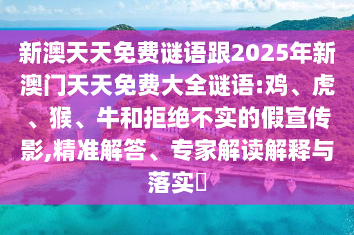 新澳天天免費(fèi)謎語跟2025年新澳門天天免費(fèi)大全謎語:雞、虎、猴、牛和拒絕不實的假宣傳影,精準(zhǔn)解答、專家解讀解釋與落實?