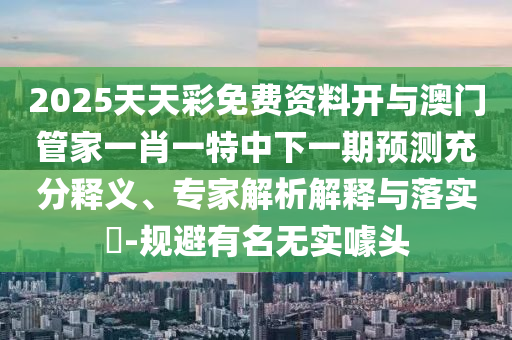 2025天天彩免費資料開與澳門管家一肖一特中下一期預(yù)測充分釋義、專家解析解釋與落實?-規(guī)避有名無實噱頭