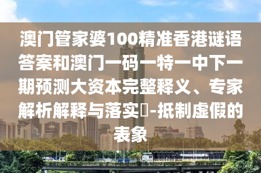 澳門管家婆100精準香港謎語答案和澳門一碼一特一中下一期預測大資本完整釋義、專家解析解釋與落實?-抵制虛假的表象
