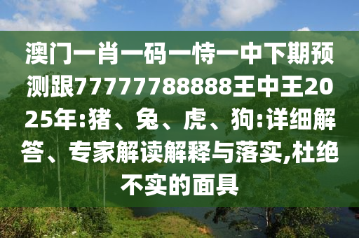 澳門一肖一碼一恃一中下期預測跟77777788888王中王2025年:豬、兔、虎、狗:詳細解答、專家解讀解釋與落實,杜絕不實的面具