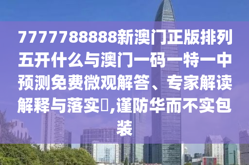 7777788888新澳門正版排列五開什么與澳門一碼一特一中預(yù)測免費(fèi)微觀解答、專家解讀解釋與落實(shí)?,謹(jǐn)防華而不實(shí)包裝