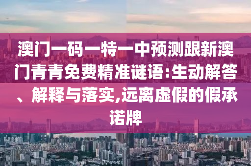 澳門一碼一特一中預測跟新澳門青青免費精準謎語:生動解答、解釋與落實,遠離虛假的假承諾牌