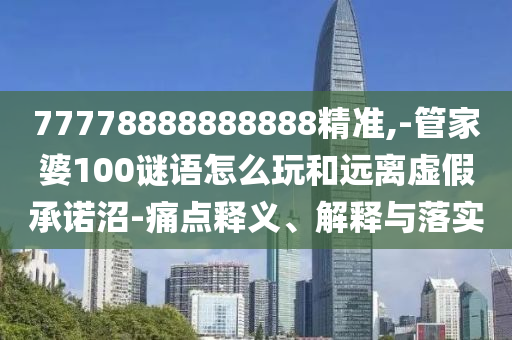77778888888888精準,-管家婆100謎語怎么玩和遠離虛假承諾沼-痛點釋義、解釋與落實