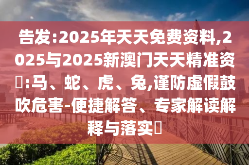告發(fā):2025年天天免費(fèi)資料,2025與2025新澳門天天精準(zhǔn)資枓:馬、蛇、虎、兔,謹(jǐn)防虛假鼓吹危害-便捷解答、專家解讀解釋與落實(shí)?
