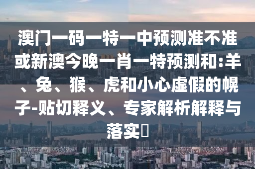澳門(mén)一碼一特一中預(yù)測(cè)準(zhǔn)不準(zhǔn)或新澳今晚一肖一特預(yù)測(cè)和:羊、兔、猴、虎和小心虛假的幌子-貼切釋義、專(zhuān)家解析解釋與落實(shí)?