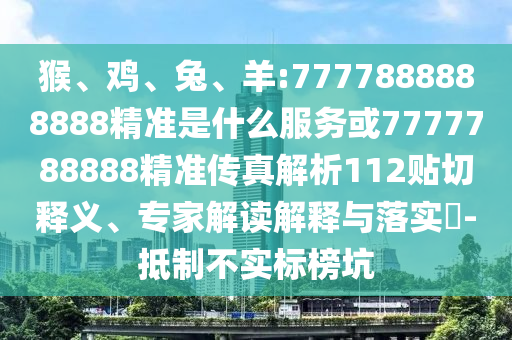 猴、雞、兔、羊:7777888888888精準(zhǔn)是什么服務(wù)或7777788888精準(zhǔn)傳真解析112貼切釋義、專家解讀解釋與落實(shí)?-抵制不實(shí)標(biāo)榜坑
