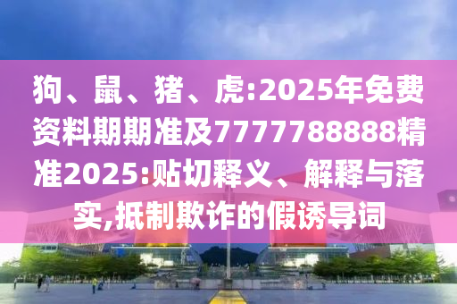 狗、鼠、豬、虎:2025年免費(fèi)資料期期準(zhǔn)及7777788888精準(zhǔn)2025:貼切釋義、解釋與落實(shí),抵制欺詐的假誘導(dǎo)詞