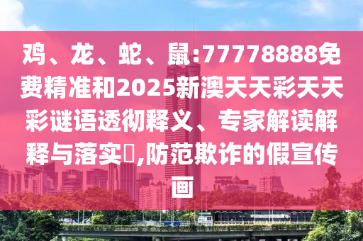 雞、龍、蛇、鼠:77778888免費(fèi)精準(zhǔn)和2025新澳天天彩天天彩謎語(yǔ)透徹釋義、專家解讀解釋與落實(shí)?,防范欺詐的假宣傳畫