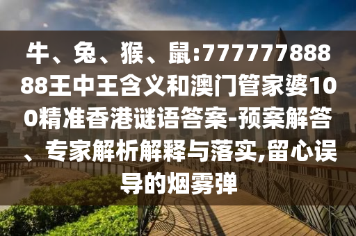 牛、兔、猴、鼠:77777788888王中王含義和澳門管家婆100精準(zhǔn)香港謎語(yǔ)答案-預(yù)案解答、專家解析解釋與落實(shí),留心誤導(dǎo)的煙霧彈