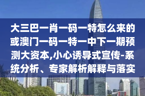 大三巴一肖一碼一特怎么來的或澳門一碼一特一中下一期預測大資本,小心誘導式宣傳-系統(tǒng)分析、專家解析解釋與落實