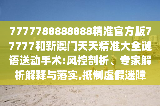 7777788888888精準(zhǔn)官方版77777和新澳門天天精準(zhǔn)大全謎語送動(dòng)手術(shù):風(fēng)控剖析、專家解析解釋與落實(shí),抵制虛假迷障