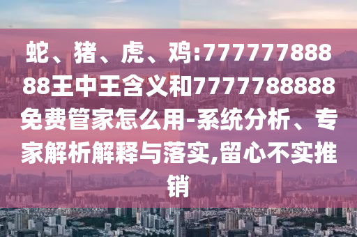 蛇、豬、虎、雞:77777788888王中王含義和7777788888免費(fèi)管家怎么用-系統(tǒng)分析、專家解析解釋與落實(shí),留心不實(shí)推銷