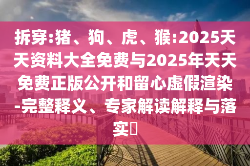 拆穿:豬、狗、虎、猴:2025天天資料大全免費(fèi)與2025年天天免費(fèi)正版公開和留心虛假渲染-完整釋義、專家解讀解釋與落實(shí)?