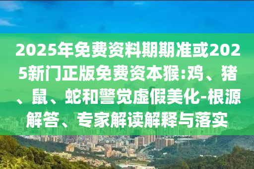 2025年免費(fèi)資料期期準(zhǔn)或2025新門正版免費(fèi)資本猴:雞、豬、鼠、蛇和警覺虛假美化-根源解答、專家解讀解釋與落實(shí)