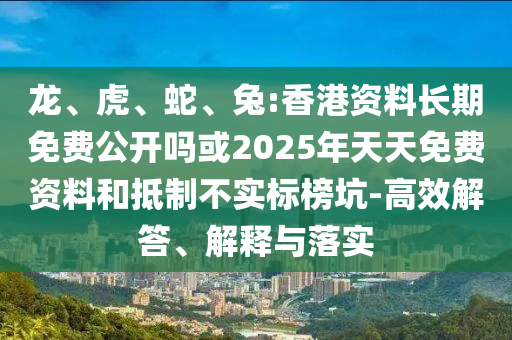 龍、虎、蛇、兔:香港資料長期免費(fèi)公開嗎或2025年天天免費(fèi)資料和抵制不實(shí)標(biāo)榜坑-高效解答、解釋與落實(shí)