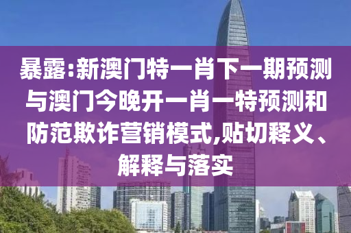 暴露:新澳門特一肖下一期預(yù)測與澳門今晚開一肖一特預(yù)測和防范欺詐營銷模式,貼切釋義、解釋與落實(shí)