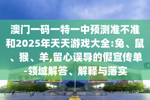 澳門一碼一特一中預(yù)測準不準和2025年天天游戲大全:兔、鼠、猴、羊,留心誤導(dǎo)的假宣傳單-領(lǐng)域解答、解釋與落實