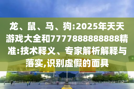 龍、鼠、馬、狗:2025年天天游戲大全和7777888888888精準:技術(shù)釋義、專家解析解釋與落實,識別虛假的面具