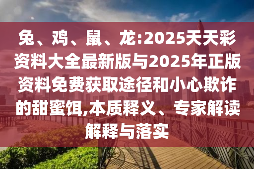 兔、雞、鼠、龍:2025天天彩資料大全最新版與2025年正版資料免費(fèi)獲取途徑和小心欺詐的甜蜜餌,本質(zhì)釋義、專家解讀解釋與落實(shí)