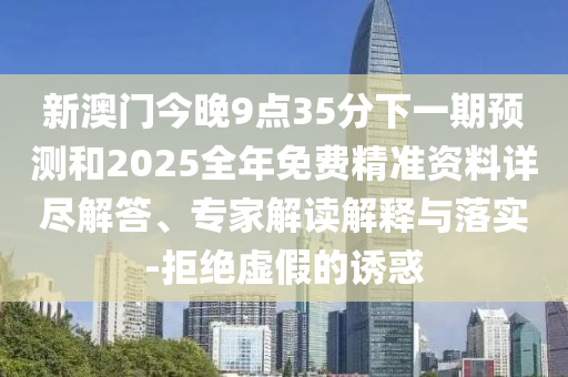 新澳門今晚9點(diǎn)35分下一期預(yù)測(cè)和2025全年免費(fèi)精準(zhǔn)資料詳盡解答、專家解讀解釋與落實(shí)-拒絕虛假的誘惑