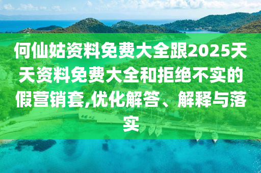 何仙姑資料免費(fèi)大全跟2025天天資料免費(fèi)大全和拒絕不實(shí)的假營(yíng)銷套,優(yōu)化解答、解釋與落實(shí)
