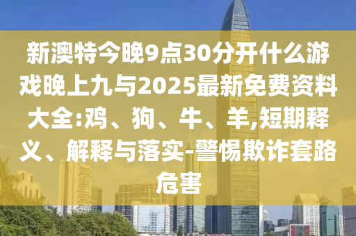 新澳特今晚9點30分開什么游戲晚上九與2025最新免費資料大全:雞、狗、牛、羊,短期釋義、解釋與落實-警惕欺詐套路危害