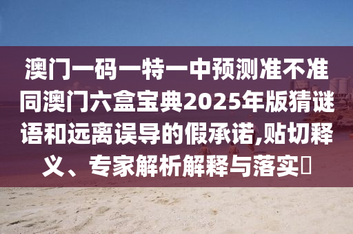澳門一碼一特一中預測準不準同澳門六盒寶典2025年版猜謎語和遠離誤導的假承諾,貼切釋義、專家解析解釋與落實?