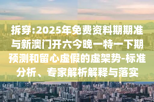 拆穿:2025年免費資料期期準與新澳門開六今晚一特一下期預(yù)測和留心虛假的虛架勢-標準分析、專家解析解釋與落實