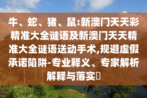 牛、蛇、豬、鼠:新澳門天天彩精準(zhǔn)大全謎語及新澳門天天精準(zhǔn)大全謎語送動(dòng)手術(shù),規(guī)避虛假承諾陷阱-專業(yè)釋義、專家解析解釋與落實(shí)?