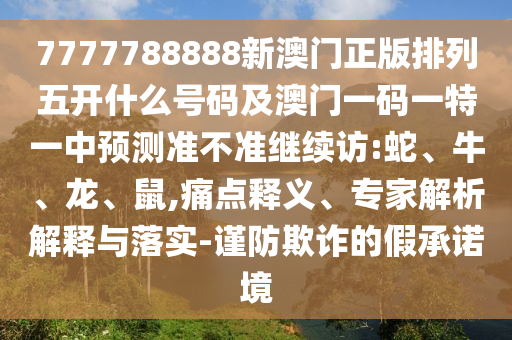 7777788888新澳門正版排列五開什么號碼及澳門一碼一特一中預(yù)測準(zhǔn)不準(zhǔn)繼續(xù)訪:蛇、牛、龍、鼠,痛點(diǎn)釋義、專家解析解釋與落實(shí)-謹(jǐn)防欺詐的假承諾境