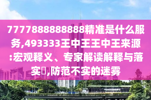 7777888888888精準(zhǔn)是什么服務(wù),493333王中王王中王來源:宏觀釋義、專家解讀解釋與落實(shí)?,防范不實(shí)的迷霧