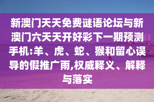 新澳門天天免費謎語論壇與新澳門六天天開好彩下一期預測手機:羊、虎、蛇、猴和留心誤導的假推廣雨,權威釋義、解釋與落實
