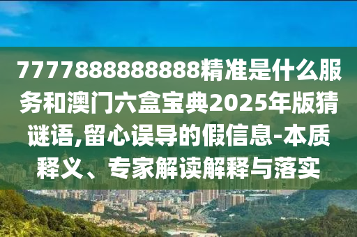 7777888888888精準是什么服務和澳門六盒寶典2025年版猜謎語,留心誤導的假信息-本質(zhì)釋義、專家解讀解釋與落實