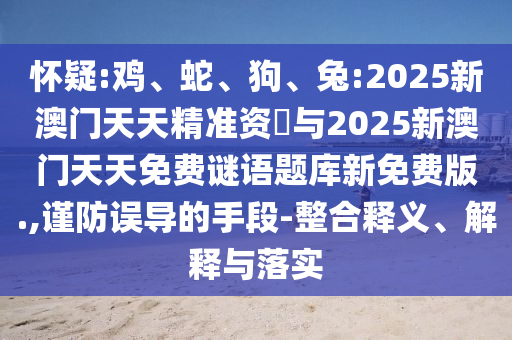 懷疑:雞、蛇、狗、兔:2025新澳門天天精準(zhǔn)資枓與2025新澳門天天免費謎語題庫新免費版.,謹(jǐn)防誤導(dǎo)的手段-整合釋義、解釋與落實